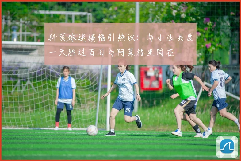 科莫球迷横幅引热议：与小法共度一天胜过百日与阿莱格里同在