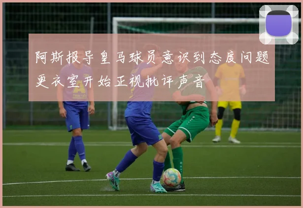 阿斯报导皇马球员意识到态度问题更衣室开始正视批评声音