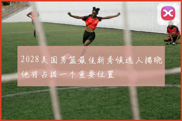 2028美国男篮最佳新秀候选人揭晓他将占据一个重要位置