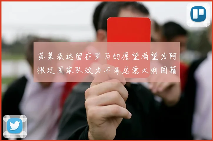 苏莱表达留在罗马的愿望渴望为阿根廷国家队效力不考虑意大利国籍