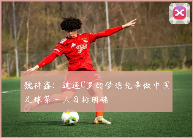 魏祥鑫：追逐C罗的梦想先争做中国足球第一人目标明确