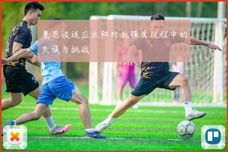 曼恩谈适应太阳对抗强度过程中的失误与挑战