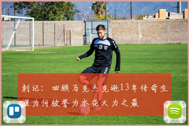 刺记：回顾马克杰克逊13年传奇生涯为何被誉为水花火力之最
