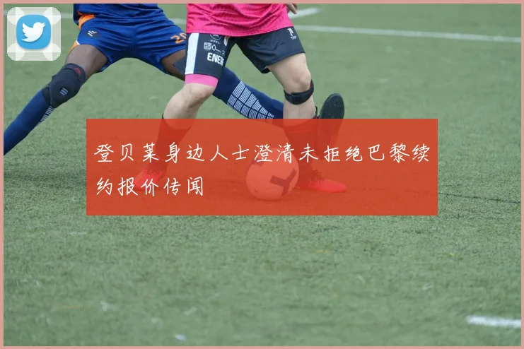 登贝莱身边人士澄清未拒绝巴黎续约报价传闻