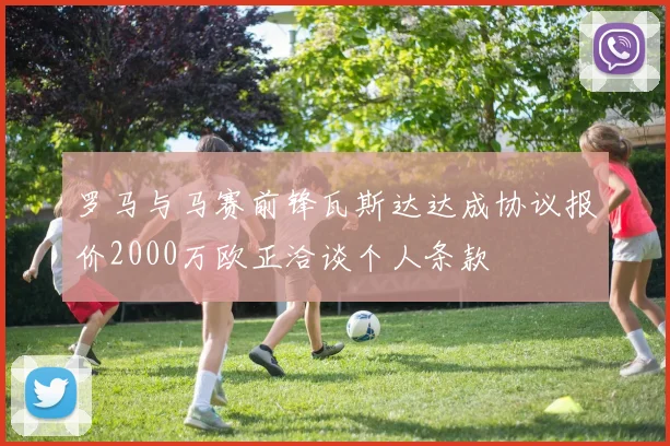 罗马与马赛前锋瓦斯达达成协议报价2000万欧正洽谈个人条款