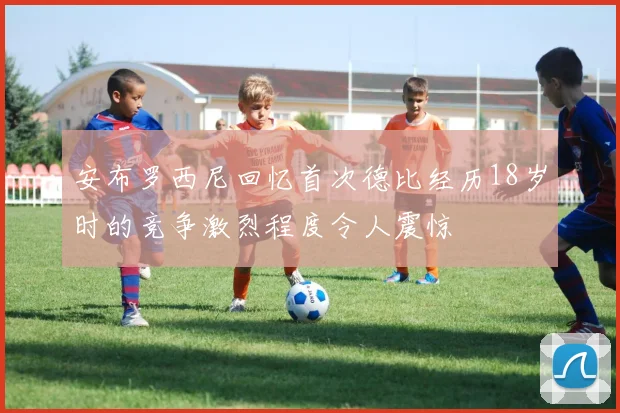 安布罗西尼回忆首次德比经历18岁时的竞争激烈程度令人震惊