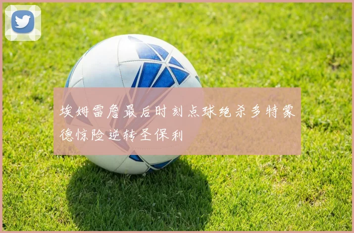 埃姆雷詹最后时刻点球绝杀多特蒙德惊险逆转圣保利