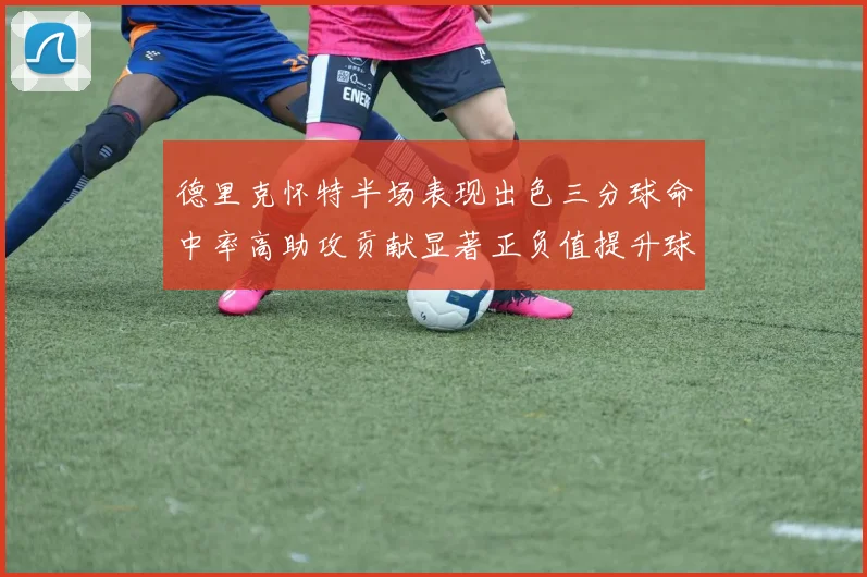 德里克怀特半场表现出色三分球命中率高助攻贡献显著正负值提升球队表现