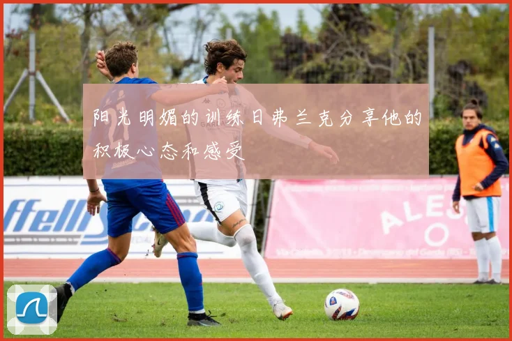 阳光明媚的训练日弗兰克分享他的积极心态和感受