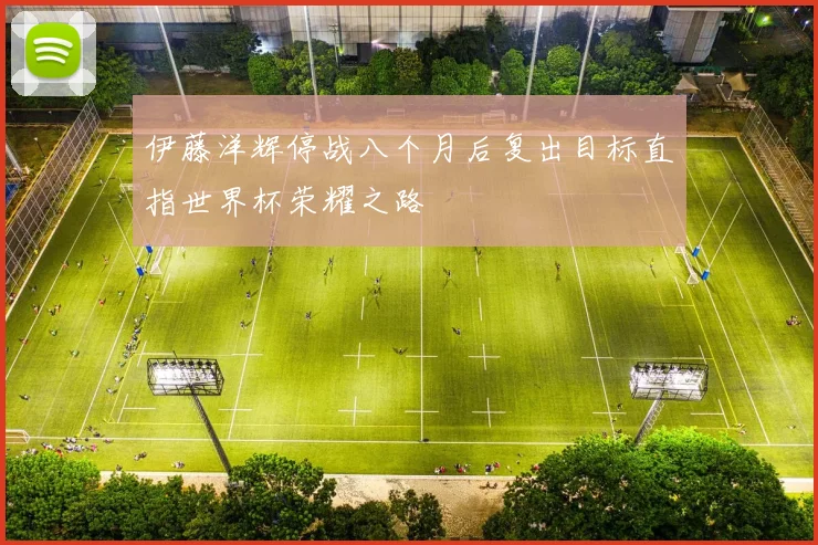 伊藤洋辉停战八个月后复出目标直指世界杯荣耀之路