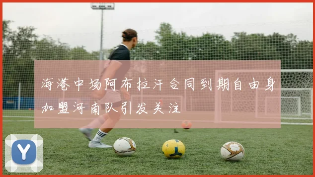 海港中场阿布拉汗合同到期自由身加盟河南队引发关注