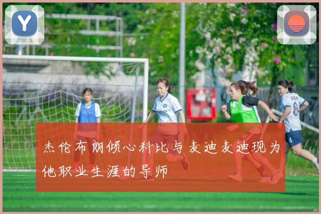 杰伦布朗倾心科比与麦迪麦迪现为他职业生涯的导师