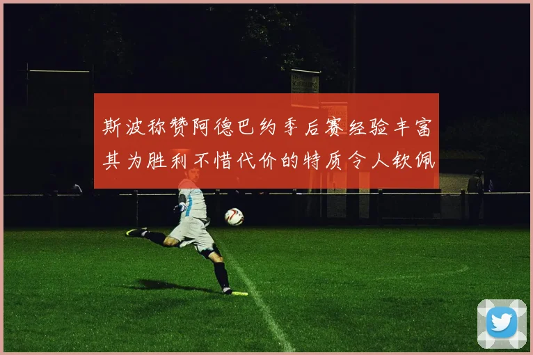 斯波称赞阿德巴约季后赛经验丰富其为胜利不惜代价的特质令人钦佩