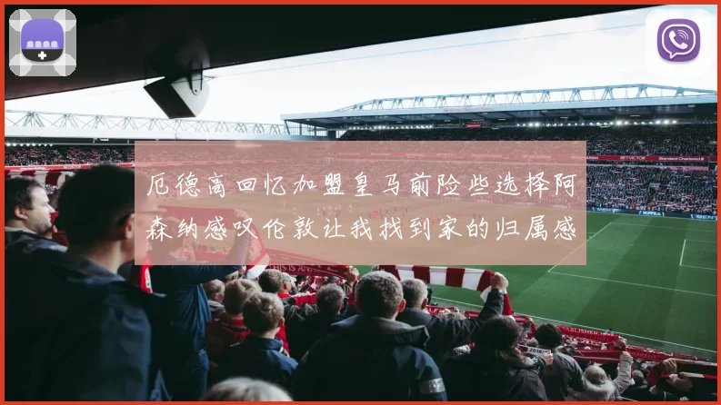厄德高回忆加盟皇马前险些选择阿森纳感叹伦敦让我找到家的归属感