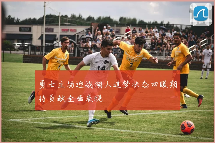 勇士主场迎战湖人追梦状态回暖期待贡献全面表现