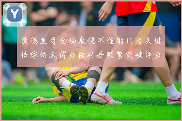 莫德里奇全场表现不佳射门与关键传球均未得分被对手频繁突破评分仅为68