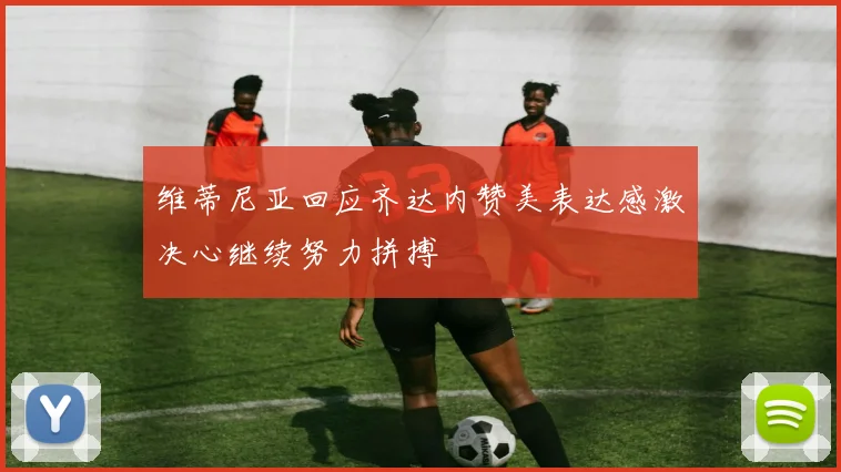 维蒂尼亚回应齐达内赞美表达感激决心继续努力拼搏