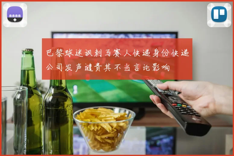巴黎球迷讽刺马赛人快递身份快递公司发声谴责其不当言论影响