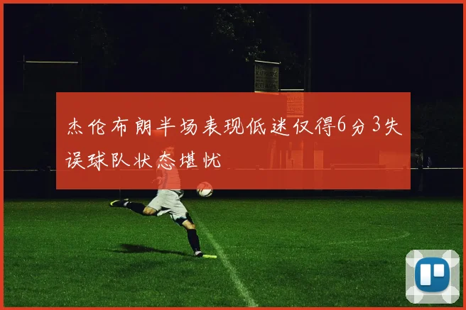 杰伦布朗半场表现低迷仅得6分3失误球队状态堪忧