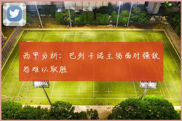西甲分析：巴列卡诺主场面对强敌恐难以取胜