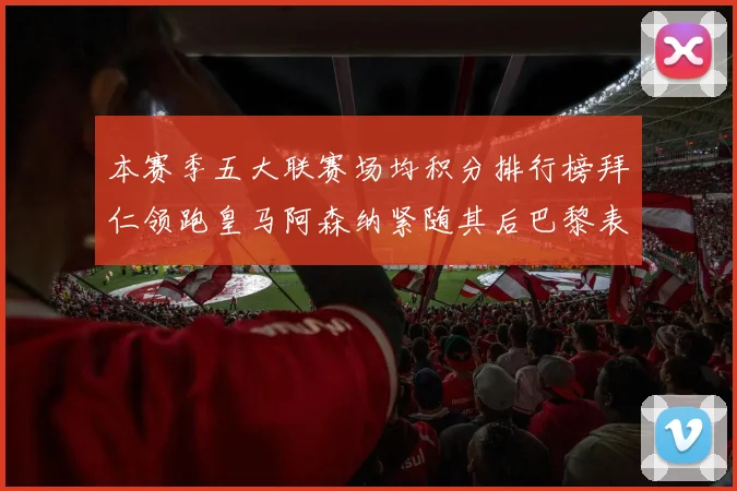 本赛季五大联赛场均积分排行榜拜仁领跑皇马阿森纳紧随其后巴黎表现不佳排第十二