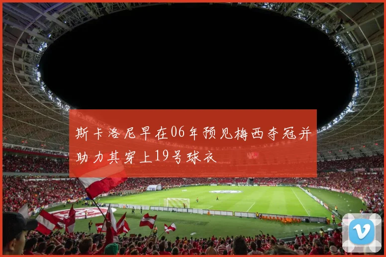 斯卡洛尼早在06年预见梅西夺冠并助力其穿上19号球衣