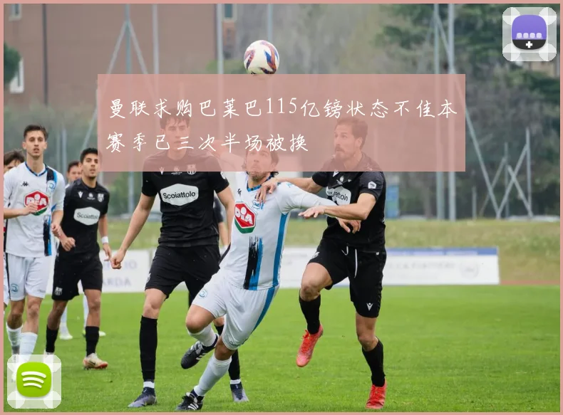 曼联求购巴莱巴115亿镑状态不佳本赛季已三次半场被换
