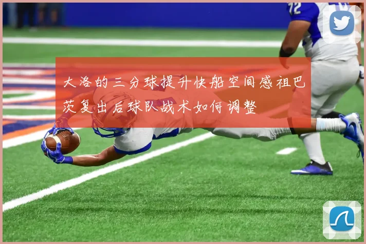 大洛的三分球提升快船空间感祖巴茨复出后球队战术如何调整